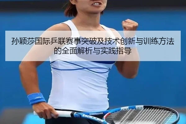 孙颖莎国际乒联赛事突破及技术创新与训练方法的全面解析与实践指导